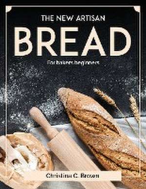 The New Artisan Bread: For bakers beginners de Christina C Brown