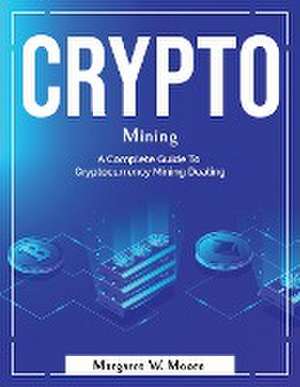 Crypto Mining: A Complete Guide To Cryptocurrency Mining Dealing de Margaret W Moore