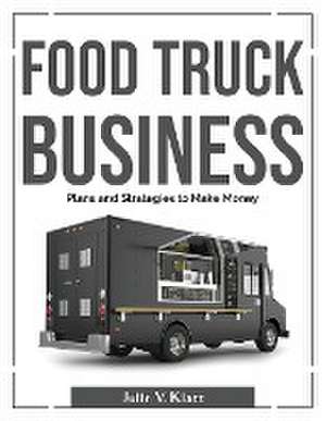 Food Truck Business: Plans and Strategies to Make Money de Julie V Klatt