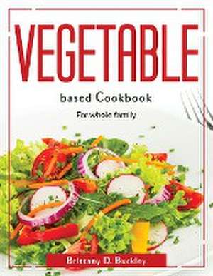 Vegetable based Cookbook: For whole family de Brittany D Buckley