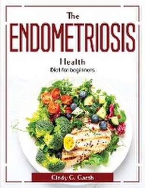 The Endometriosis Health: Diet for beginners de Cindy G Garth