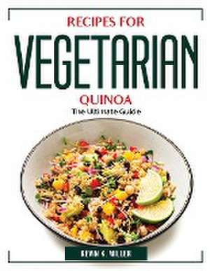 Recipes for Vegetarian Quinoa: The Ultimate Guide de Kevin K Miller