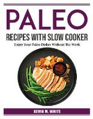 Paleo Recipes With Slow Cooker: Enjoy Your Paleo Dishes Without The Work de Kevin M White