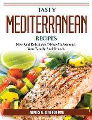 Tasty Mediterranean Recipes: New And Delectable Dishes To Astound Your Family And Friends de James G Breedlove