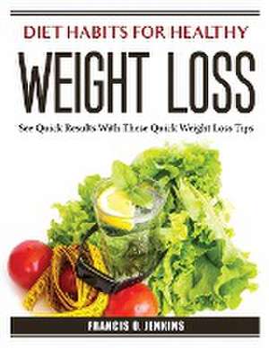 Diet Habits for Healthy Weight Loss: See Quick Results With These Quick Weight Loss Tips de Francis O Jenkins