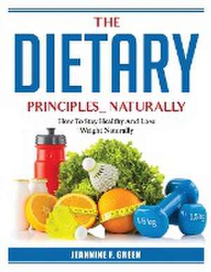 The Dietary Principles Naturally: How To Stay Healthy And Lose Weight Naturally de Jeannine F Green