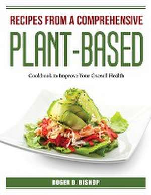 Recipes from a Comprehensive Plant-Based: Cookbook to Improve Your Overall Health de Roger D Bishop