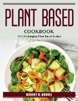 Plant Based Cookbook: 100 Lifechanging Plant-Based Recipes de Robert D Boddie