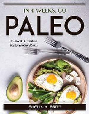 In 4 Weeks, Go Paleo: Paleolithic Dishes for Everyday Meals de Shelia M Britt