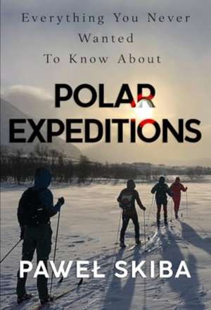 Everything You Never Wanted To Know About Polar Expeditions de Pawel Skiba