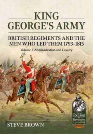 King George's Army - British Regiments and the Men Who Led Them 1793-1815 de Steve Brown