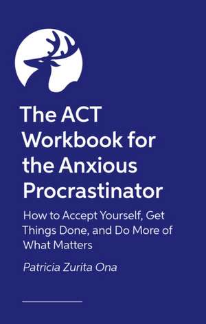 The ACT Workbook for the Anxious Procrastinator de Patricia Zurita Ona Psy. D