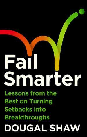 Fail Smarter: Lessons from the Best on Turning Setbacks into Breakthroughs de Dougal Shaw