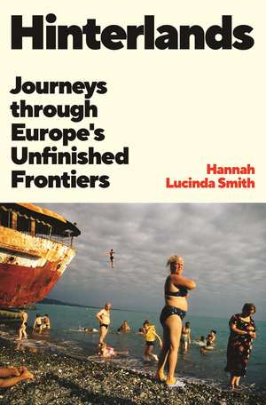 Hinterlands: Journeys through Europe’s Unfinished Frontiers de Hannah Lucinda Smith