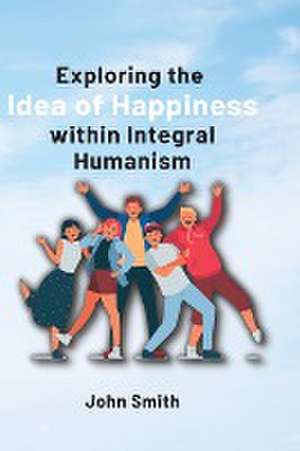 Exploring the Idea of Happiness within Integral Humanism de John Smith