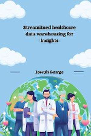 Streamlined healthcare data warehousing for insights de Joseph George