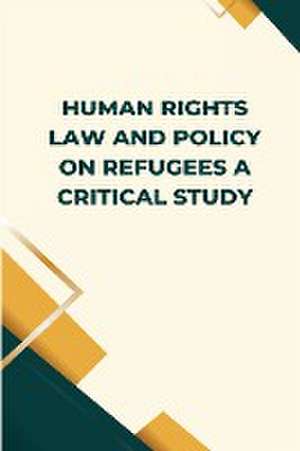 Human Rights Law and Policy on Refugees A Critical Study de Kumar Akhilesh