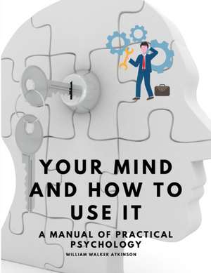 Your Mind and How to Use It - A Manual of Practical Psychology de William Walker Atkinson