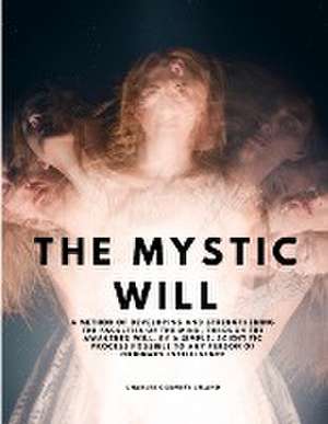 The Mystic Will - A Method of Developing and Strengthening the Faculties of the Mind, through the Awakened Will, by a Simple, Scientific Process Possible to Any Person of Ordinary Intelligence de Charles Godfrey Leland