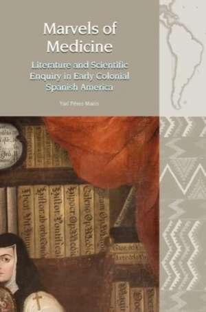 Marvels of Medicine – Literature and Scientific Enquiry in Early Colonial Spanish America de Yarí Pérez Marín