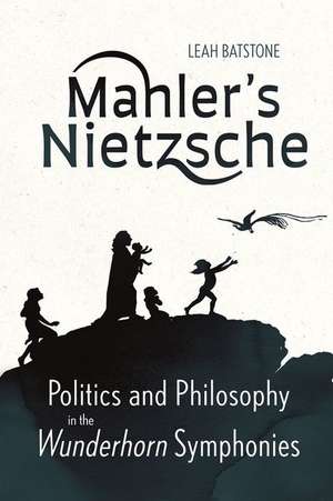 Mahler′s Nietzsche – Politics and Philosophy in the Wunderhorn Symphonies de Leah Batstone