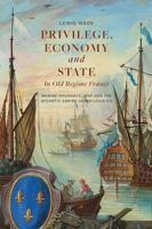 Privilege, Economy and State in Old Regime Franc – Marine Insurance, War and the Atlantic Empire under Louis XIV de Lewis Wade