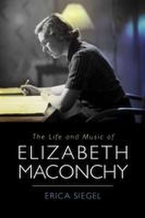 The Life and Music of Elizabeth Maconchy de Erica Erica Siegel