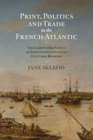 Print, Politics and Trade in the French Atlantic – The Labottière Family as Eighteenth–Century Cultural Brokers de Jane Mcleod