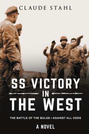 SS Victory in the West The Battle of the Bulge Against all Odds A Novel de Claude Stahl