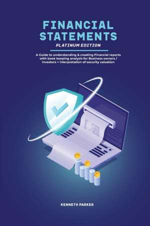 Financial Statements Platinum Edition - A Guide to understanding & creating Financial reports with book keeping analysis for Business owners / investors + interpretation of security valuation de Keneth Parkerr