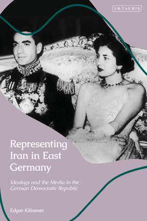 Representing Iran in East Germany: Ideology and the Media in the German Democratic Republic de Dr Edgar Klüsener