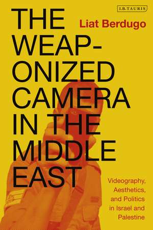 The Weaponized Camera in the Middle East: Videography, Aesthetics, and Politics in Israel and Palestine de Liat Berdugo