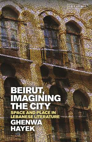 Beirut, Imagining the City: Space and Place in Lebanese Literature de Ghenwa Hayek