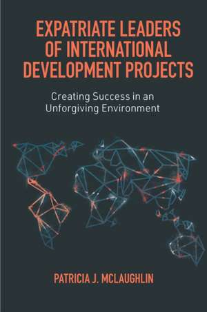 Expatriate Leaders of International Development – Creating Success in an Unforgiving Environment de Patricia J. Mclaughlin