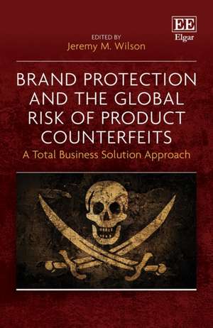 Brand Protection and the Global Risk of Product Counterfeits – A Total Business Solution Approach de Jeremy M. Wilson