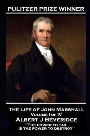 John Marshall - The Life of John Marshall. Volume I of IV: 'The power to tax is the power to destroy'' de John Marshall