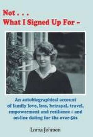 Not What I Signed Up For: An Autobiographical Account of Family, Love, Loss, Betrayal, Travel and Resilience - and on-line dating for the over-5 de Lorna Johnson