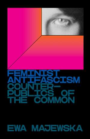 Feminist Antifascism: Counterpublics of the Common de Ewa Majewska