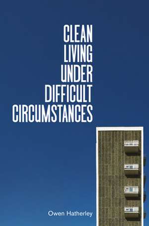 Clean Living Under Difficult Circumstances de Owen Hatherley