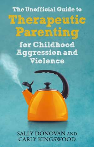 The Unofficial Guide to Therapeutic Parenting for Childhood Aggression and Violence de Carly Kingswood