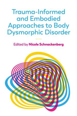 Trauma-Informed and Embodied Approaches to Body Dysmorphic Disorder de Nicole Schnackenberg