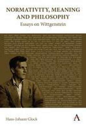 Normativity, Meaning and Philosophy: Essays on Wittgenstein de Hans-Johann Glock