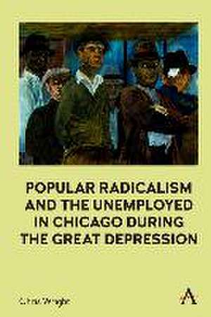 Popular Radicalism and the Unemployed in Chicago during the Great Depression de Chris Wright