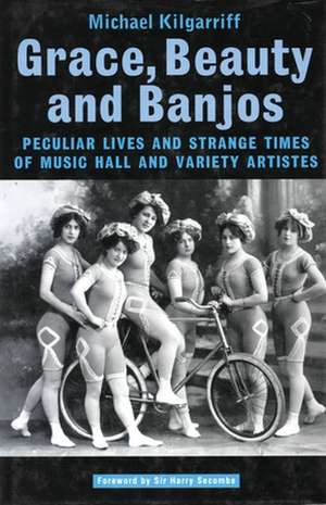 Grace, Beauty and Banjos: Peculiar Lives and Strange Times of Music Hall and Variety Artistes de Michael Kilgarriff