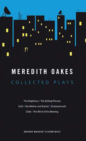 Meredith Oakes: Collected Plays (The Neighbour, the Editing Process, Faith, Her Mother and Bartok, Shadowmouth, Glide, the Mind of the Meeting) de Meredith Oakes