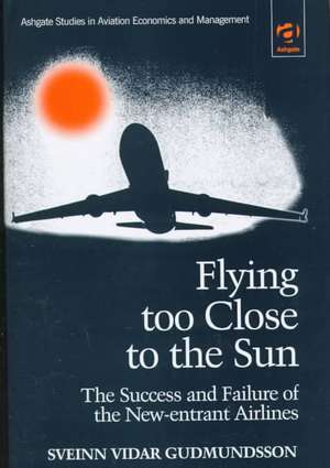 Flying Too Close to the Sun: The Success and Failure of the New-Entrant Airlines de Sveinn Vidar Gudmundsson