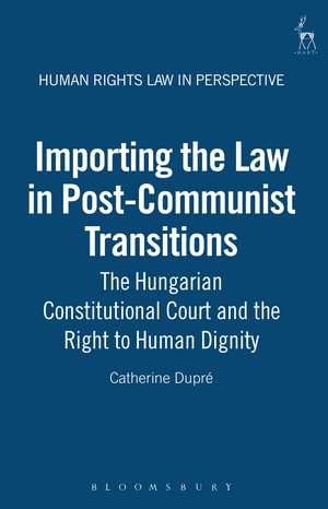 Importing the Law in Post-Communist Transitions: The Hungarian Constitutional Court and the Right to Human Dignity de Dr Catherine Dupré