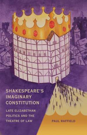 Shakespeare's Imaginary Constitution: Late Elizabethan Politics and the Theatre of Law de Paul Raffield