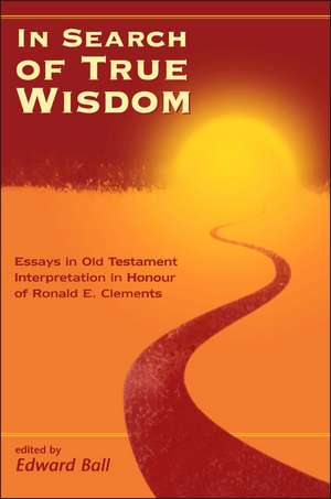 In Search of True Wisdom: Essays in Old Testament Interpretation in Honour of Ronald E. Clements de Edward Ball