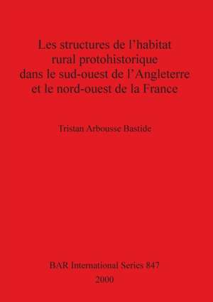 Les structures de l'habitat rural protohistorique dans le sud-ouest de l'Angleterre et le nord-ouest de la France de Tristan Arbousse Bastide